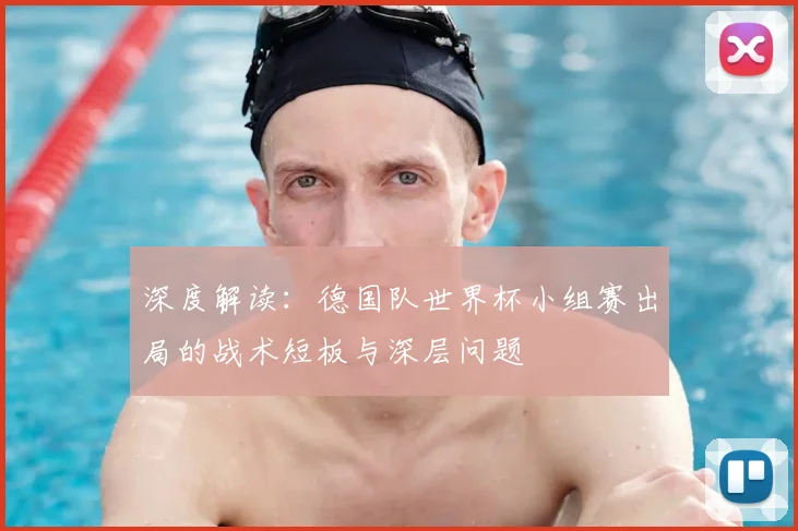 深度解读：德国队世界杯小组赛出局的战术短板与深层问题