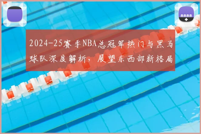 2024-25赛季NBA总冠军热门与黑马球队深度解析，展望东西部新格局
