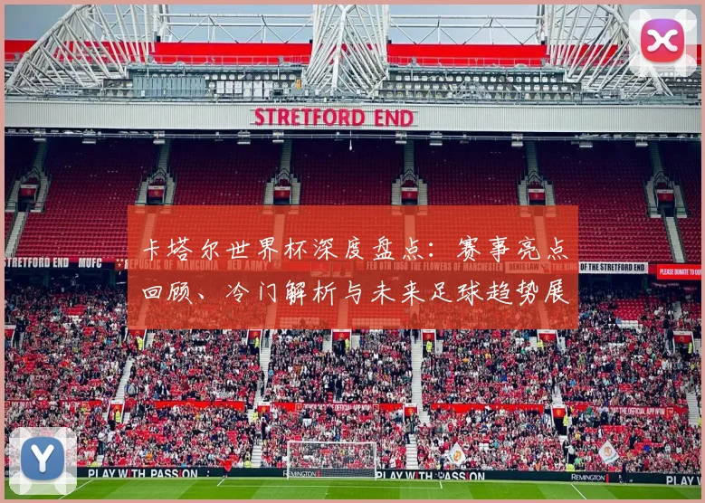 卡塔尔世界杯深度盘点：赛事亮点回顾、冷门解析与未来足球趋势展望