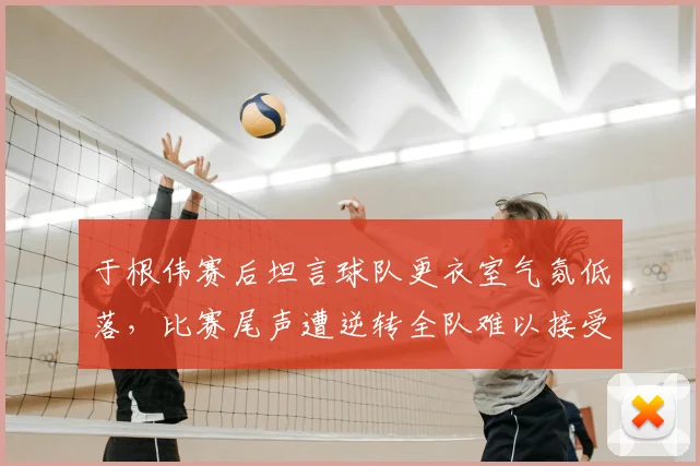于根伟赛后坦言球队更衣室气氛低落，比赛尾声遭逆转全队难以接受