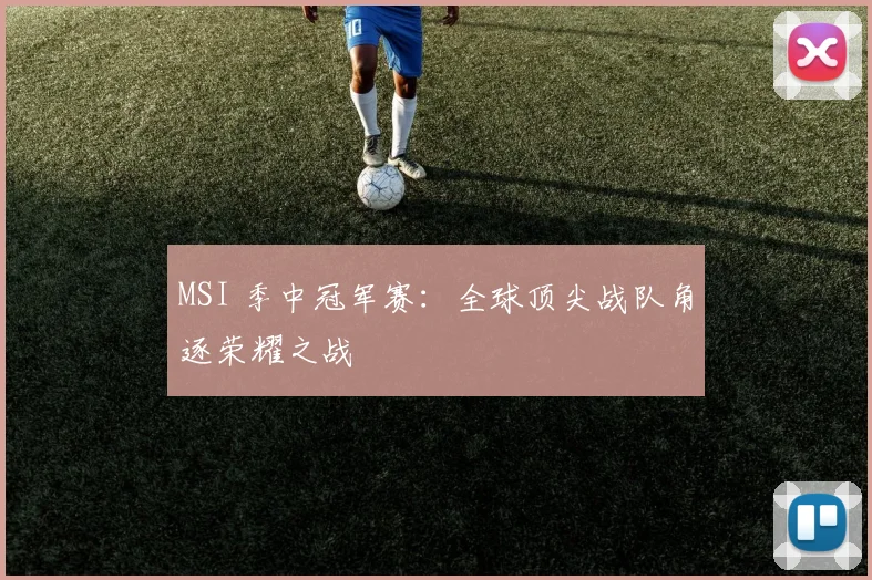 MSI 季中冠军赛：全球顶尖战队角逐荣耀之战