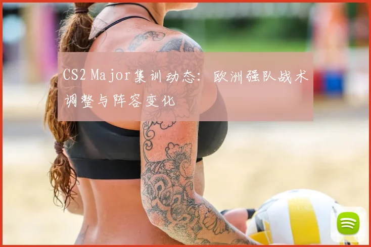 CS2 Major集训动态：欧洲强队战术调整与阵容变化