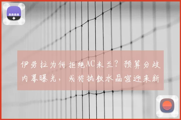 伊劳拉为何拒绝AC米兰？预算分歧内幕曝光，或将执教水晶宫迎来新挑战