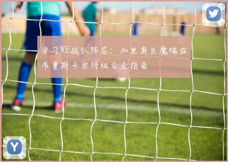 学习WE战队阵容：加里奥巨魔瑞兹韦鲁斯卡尔玛组合全指南