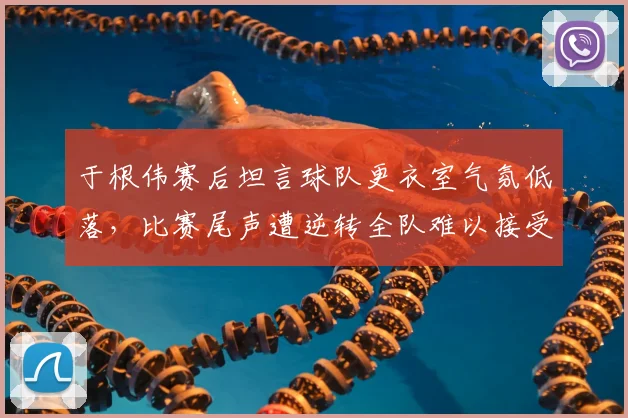 于根伟赛后坦言球队更衣室气氛低落，比赛尾声遭逆转全队难以接受