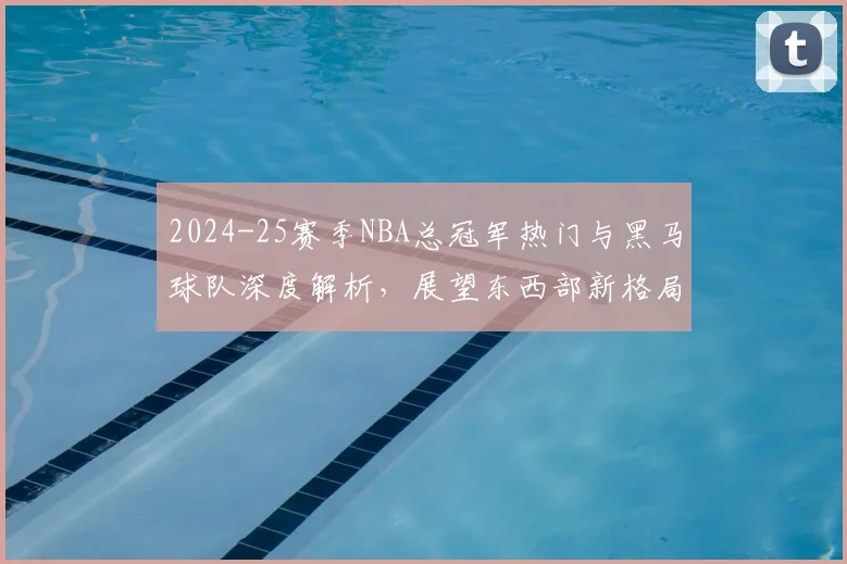 2024-25赛季NBA总冠军热门与黑马球队深度解析，展望东西部新格局