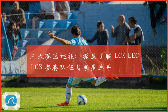 三大赛区巡礼：深度了解 LCK LEC LCS 参赛队伍与明星选手