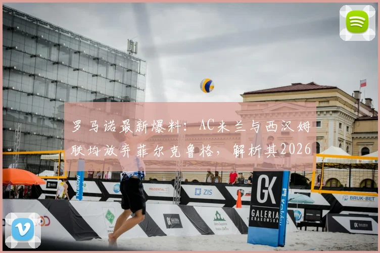 罗马诺最新爆料：AC米兰与西汉姆联均放弃菲尔克鲁格，解析其2026赛季潜在下家与转会市场前景