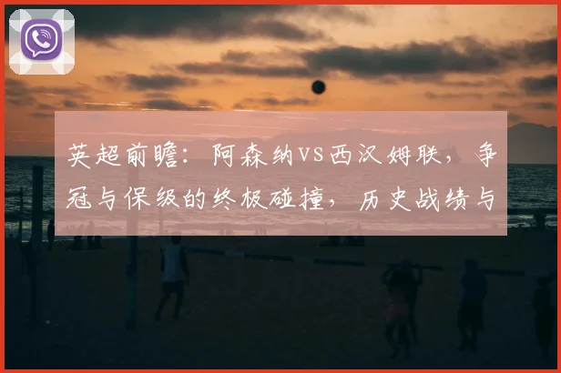 英超前瞻：阿森纳vs西汉姆联，争冠与保级的终极碰撞，历史战绩与战术解析