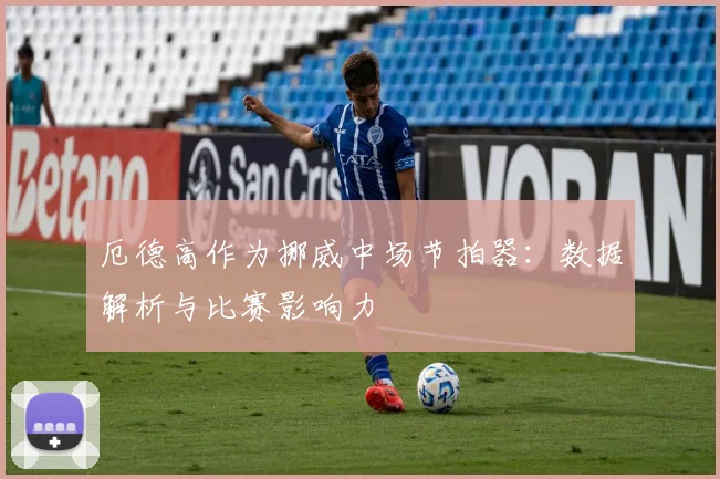 厄德高作为挪威中场节拍器：数据解析与比赛影响力