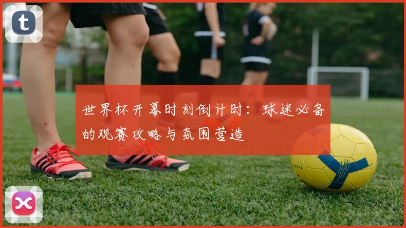 世界杯开幕时刻倒计时:球迷必备的观赛攻略与氛围营造