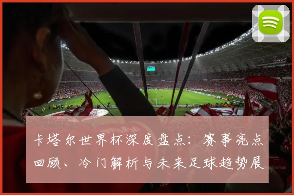 卡塔尔世界杯深度盘点：赛事亮点回顾、冷门解析与未来足球趋势展望