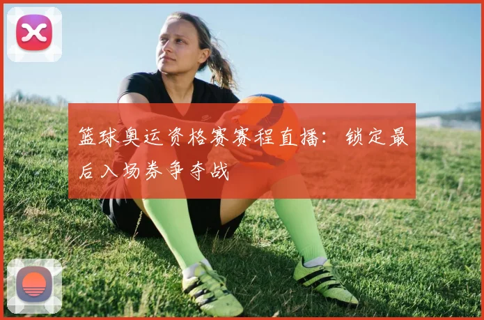 篮球奥运资格赛赛程直播：锁定最后入场券争夺战