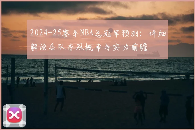 2024-25赛季NBA总冠军预测：详细解读各队夺冠概率与实力前瞻