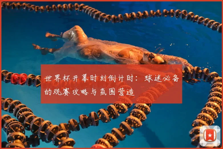 世界杯开幕时刻倒计时:球迷必备的观赛攻略与氛围营造