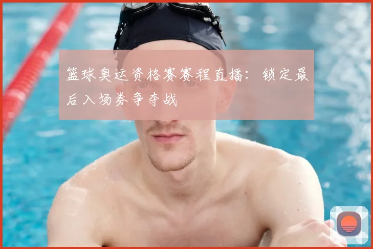 篮球奥运资格赛赛程直播：锁定最后入场券争夺战