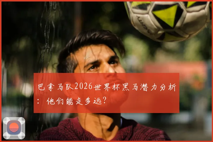 巴拿马队2026世界杯黑马潜力分析：他们能走多远？