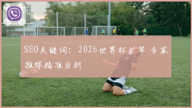 SEO关键词：2026世界杯扩军 专家推球精准分析