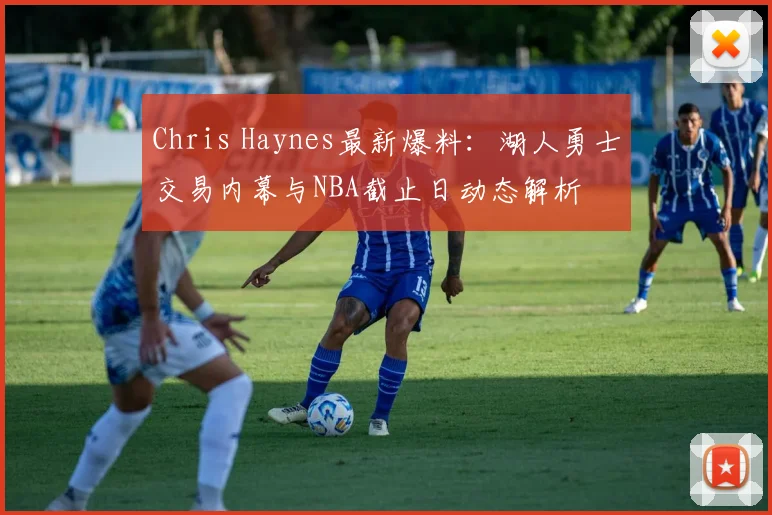 Chris Haynes最新爆料：湖人勇士交易内幕与NBA截止日动态解析