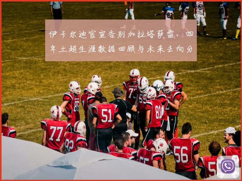 伊卡尔迪官宣告别加拉塔萨雷，四年土超生涯数据回顾与未来去向分析