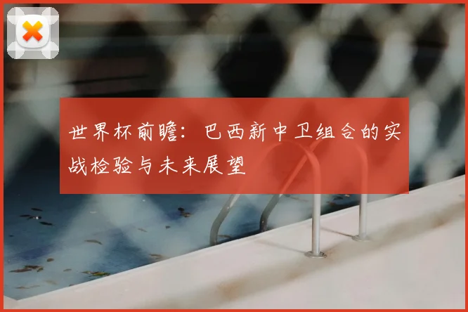 世界杯前瞻：巴西新中卫组合的实战检验与未来展望