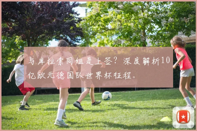 与库拉索同组是上签？深度解析10亿欧元德国队世界杯征程。