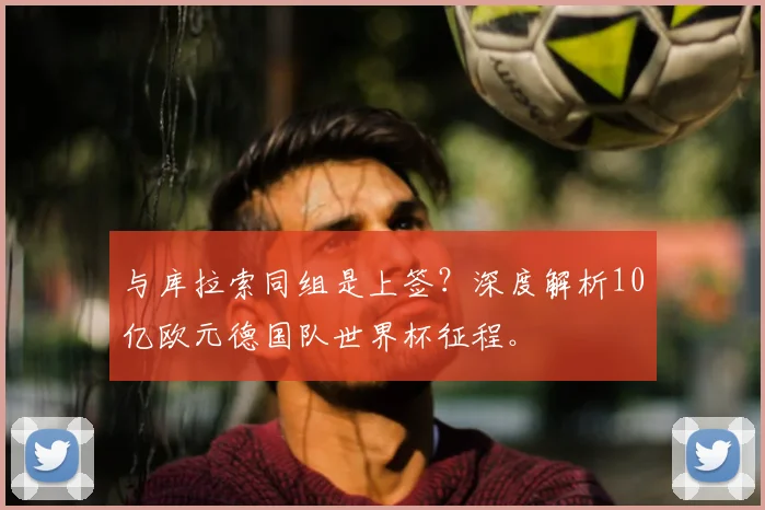 与库拉索同组是上签？深度解析10亿欧元德国队世界杯征程。