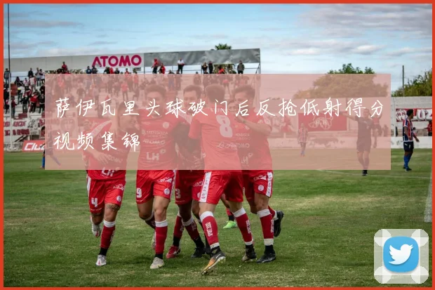 萨伊瓦里头球破门后反抢低射得分视频集锦