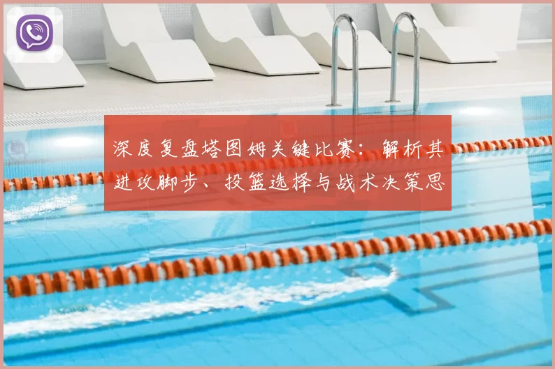 深度复盘塔图姆关键比赛：解析其进攻脚步、投篮选择与战术决策思路