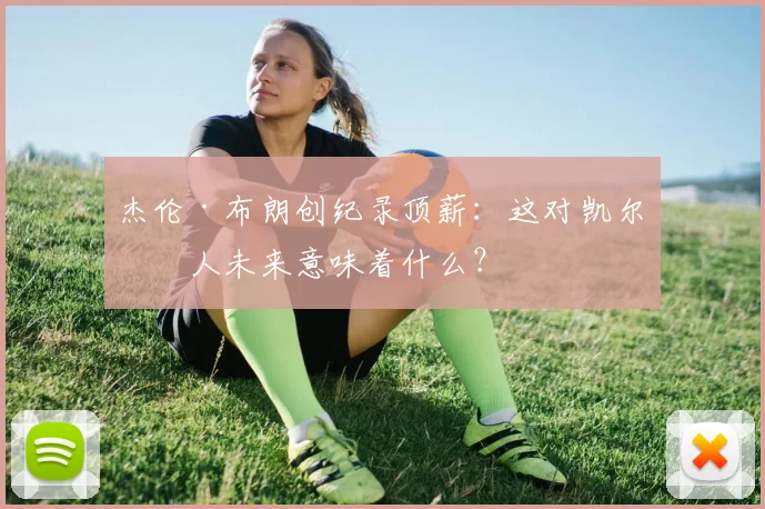 杰伦·布朗创纪录顶薪:这对凯尔特人未来意味着什么?