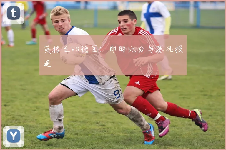 英格兰vs德国：即时比分与赛况报道